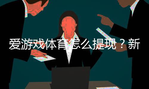 爱游戏体育怎么提现?新手提现步骤、到账时间与常见问题详解