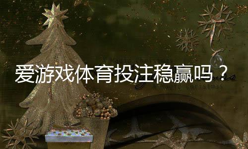 爱游戏体育投注稳赢吗?真相揭秘、风险评估与新手避坑指南