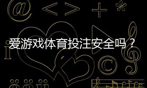 爱游戏体育投注安全吗？平台安全性全面评测、用户口碑与防骗指南