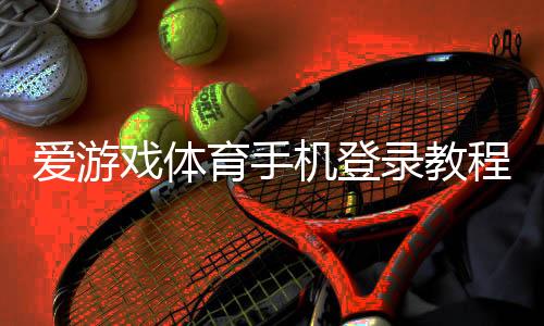 爱游戏体育手机登录教程：注册、账号绑定与常见登录问题解决