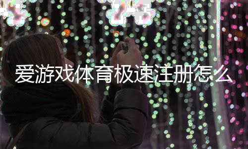 爱游戏体育极速注册怎么操作?新手快速注册图文教程与常见问题解答