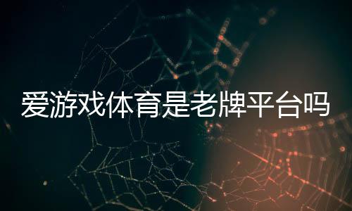 爱游戏体育是老牌平台吗？资质背景、信誉口碑与安全性全面评测
