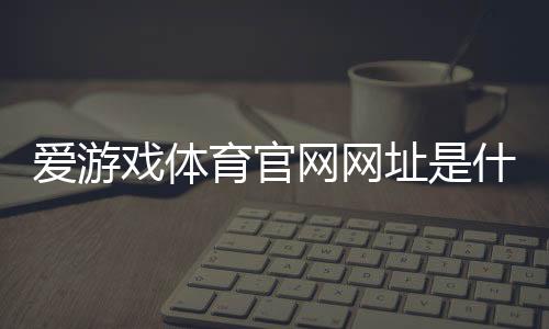 爱游戏体育官网网址是什么?官网入口、注册登录与安全使用全攻略