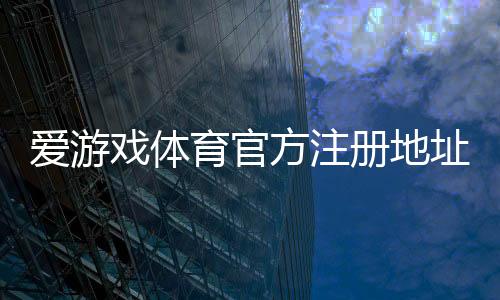 爱游戏体育官方注册地址在哪里？最新版入口、注册步骤与安全登录全解析