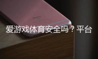 爱游戏体育安全吗？平台安全全面评测与防骗攻略