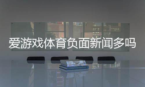 爱游戏体育负面新闻多吗？投诉真相、原因分析与用户评价全解析