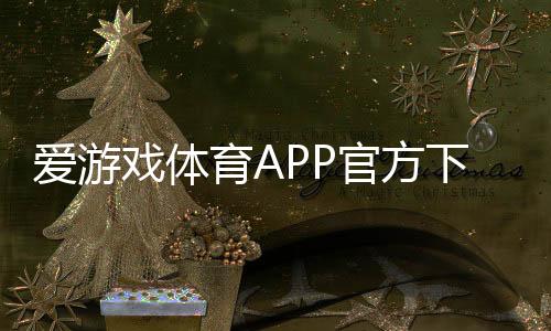 爱游戏体育APP官方下载通道2026最新版:官方安卓iOS下载安装与安全指南