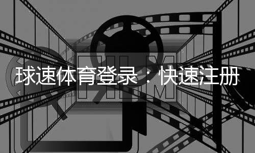 球速体育登录:快速注册指南与独家优惠活动