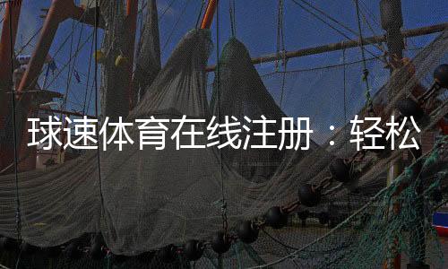球速体育在线注册:轻松完成三步快速开户指南