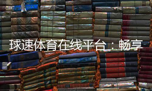 球速体育在线平台:畅享激情赛事与多元投注体验