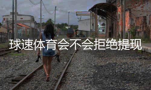 球速体育会不会拒绝提现？深度解析平台出款规则与玩家应对策略