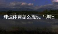 球速体育怎么提现？详细步骤与到账时间解析