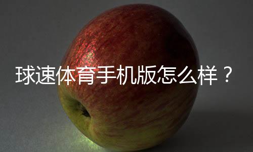 球速体育手机版怎么样?真实玩家体验与下载评测分享