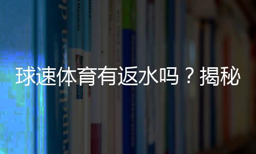球速体育有返水吗?揭秘返水比例与领取攻略