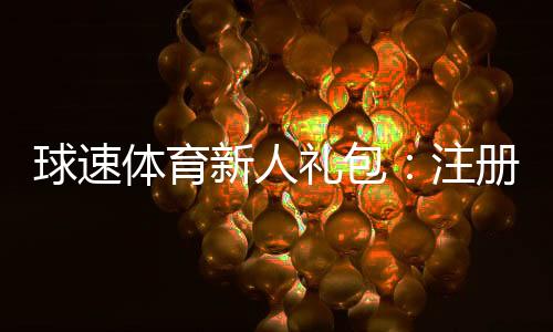 球速体育新人礼包：注册即享高额彩金与专属福利
