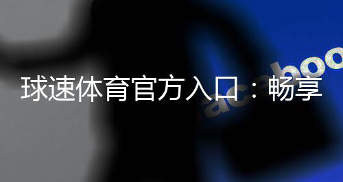 球速体育官方入口:畅享顶级体育赛事与在线娱乐体验