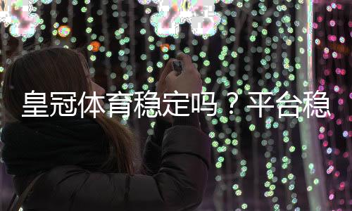 皇冠体育稳定吗?平台稳定性、安全性与用户口碑全面评测