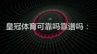 皇冠体育可靠吗靠谱吗：平台资质、安全性、用户评价与提现体验全面评测