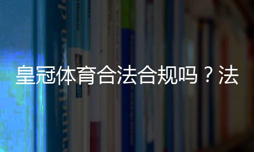皇冠体育合法合规吗？法律地位、运营资质与用户风险一次看懂