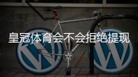 皇冠体育会不会拒绝提现？真实情况剖析、常见原因与快速解决攻略