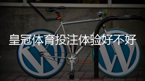 皇冠体育投注体验好不好？新手必看：平台安全、赔率与提现速度全方位评测