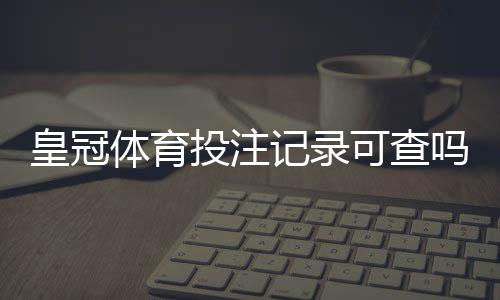 皇冠体育投注记录可查吗？查询方法与隐私安全全面指南