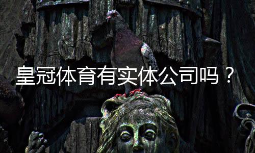 皇冠体育有实体公司吗?真相揭秘与官方查询方法详解
