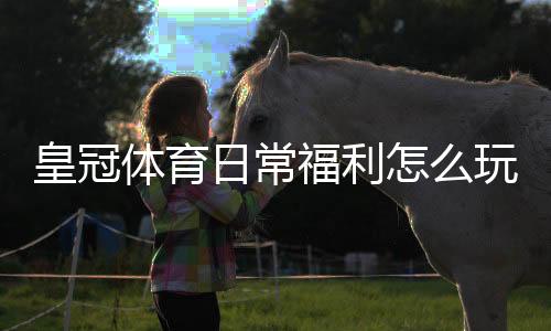 皇冠体育日常福利怎么玩?领取攻略、奖励规则与实用技巧