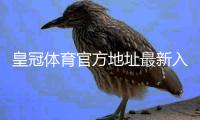 皇冠体育官方地址最新入口揭秘：如何识别官网并安全访问