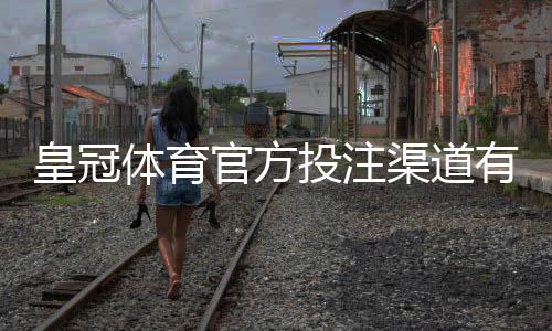 皇冠体育官方投注渠道有哪些?官方APP、网页版与代理识别及安全充值全攻略