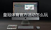 皇冠体育官方活动怎么玩？最新优惠与参与规则详细解析