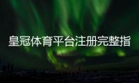 皇冠体育平台注册完整指南：新手注册流程、实名认证与常见问题解析