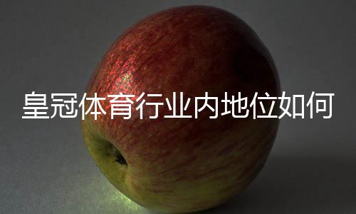 皇冠体育行业内地位如何？市场地位、信誉与安全性全面解析