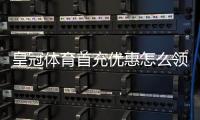 皇冠体育首充优惠怎么领取？最新活动规则、领取教程与注意事项