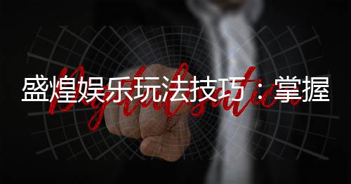 盛煌娱乐玩法技巧:掌握这些技巧让你轻松赢大奖