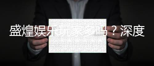 盛煌娱乐玩家多吗？深度解析平台人气与玩家真实体验