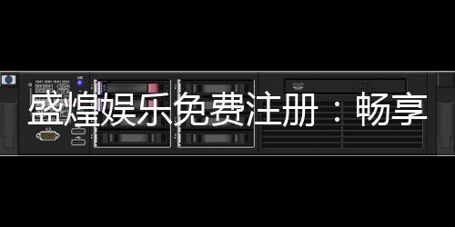 盛煌娱乐免费注册：畅享豪华礼包与顶级游戏体验
