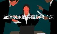 盛煌娱乐值得信赖吗？深度解析其平台安全性与玩家口碑
