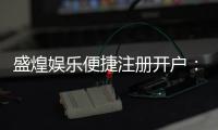 盛煌娱乐便捷注册开户：三步轻松完成畅享顶级游戏体验