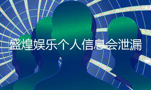盛煌娱乐个人信息会泄漏吗？深度解析平台安全机制与防护措施