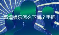 盛煌娱乐怎么下载？手把手教你快速安装畅玩攻略
