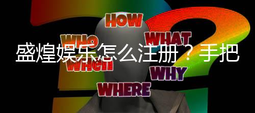 盛煌娱乐怎么注册?手把手教你快速完成账号开通