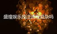 盛煌娱乐投注流程复杂吗？3分钟详解新手快速上手技巧