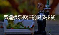盛煌娱乐投注能提多少钱？揭秘提款额度与到账时效