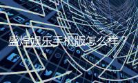 盛煌娱乐手机版怎么样？资深玩家带你全面评测体验