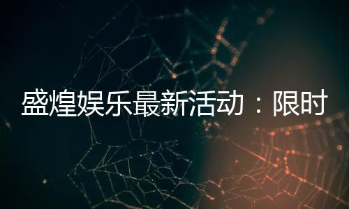 盛煌娱乐最新活动：限时优惠与惊喜礼包等你来拿
