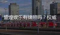 盛煌娱乐有牌照吗？权威解析其合法性与牌照详情