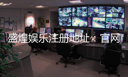 盛煌娱乐注册地址:官网入口与安全登录指南