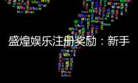 盛煌娱乐注册奖励：新手礼包与首存优惠详解