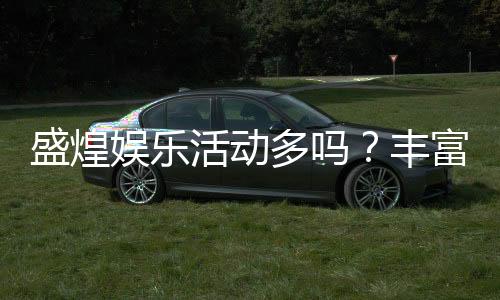 盛煌娱乐活动多吗?丰富活动带你畅享游戏乐趣